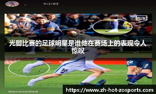 光脚比赛的足球明星是谁他在赛场上的表现令人惊叹