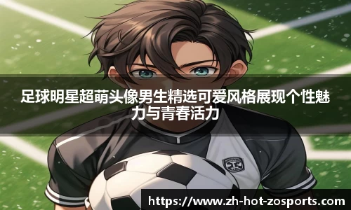 足球明星超萌头像男生精选可爱风格展现个性魅力与青春活力